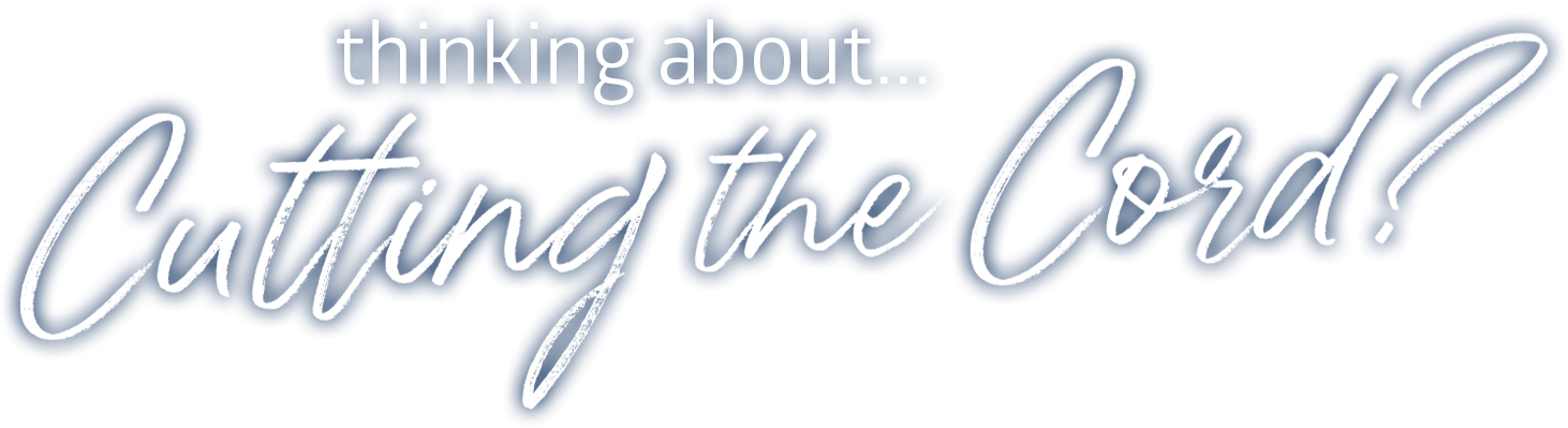 Thinking about Cutting the Cord?